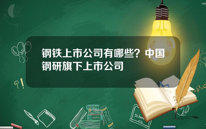 钢铁上市公司有哪些？中国钢研旗下上市公司