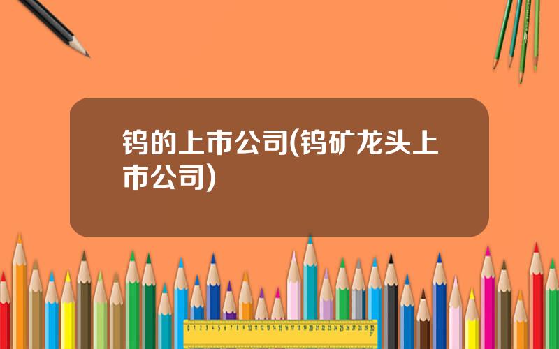 钨的上市公司(钨矿龙头上市公司)