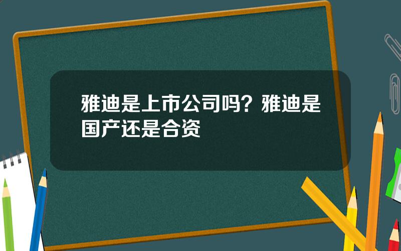 雅迪是上市公司吗？雅迪是国产还是合资