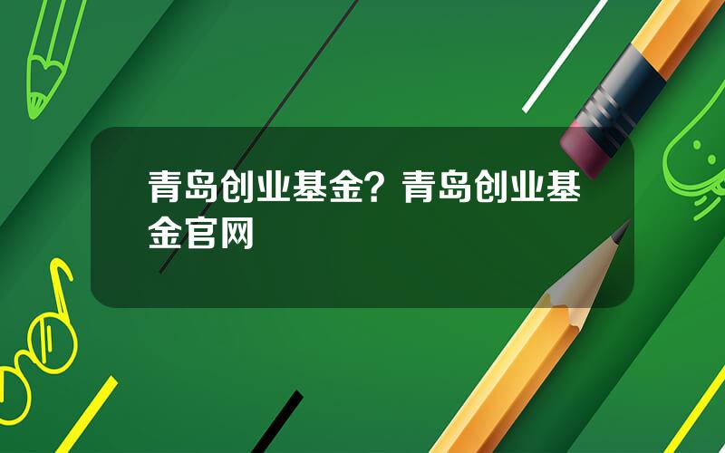 青岛创业基金？青岛创业基金官网