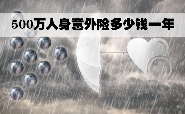 500万人身意外险多少钱一年？500万人身意外险赔多少
