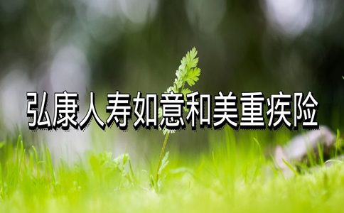 2022弘康如意和美重疾险怎么样？条款分析，深圳怎么买？