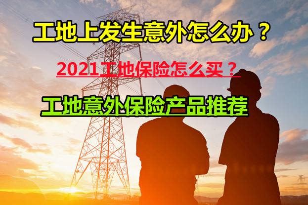 工地上发生意外怎么办？2021工地意外保险怎么买？工地险推荐