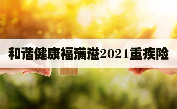 和谐健康福满溢2021重疾险怎么样？有哪些优缺点？附费率表