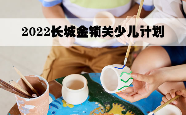 2022长城金锁关少儿计划怎么样？长城金锁关保险一年交多少钱