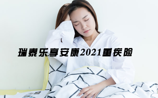 瑞泰乐享安康2021重疾险怎么样？投保规则+产品优缺点解析：_1