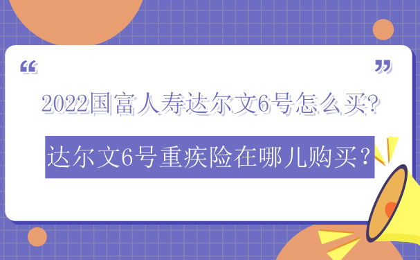 2022国富人寿达尔文6号怎么买-达尔文6号重疾险在哪儿购买-_1