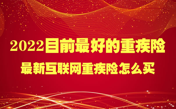 2022目前最好的重疾险！2022最新互联网重疾险怎么买