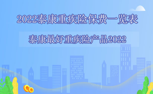 2022泰康重疾险保费一览表，泰康最好重疾险产品2022